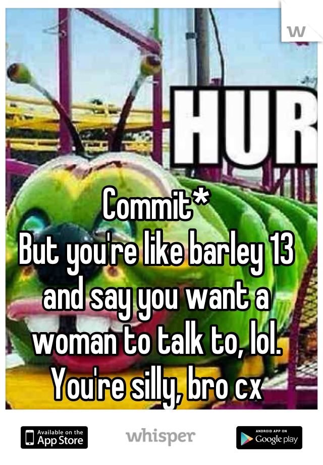 Commit* 
But you're like barley 13 and say you want a woman to talk to, lol.
You're silly, bro cx