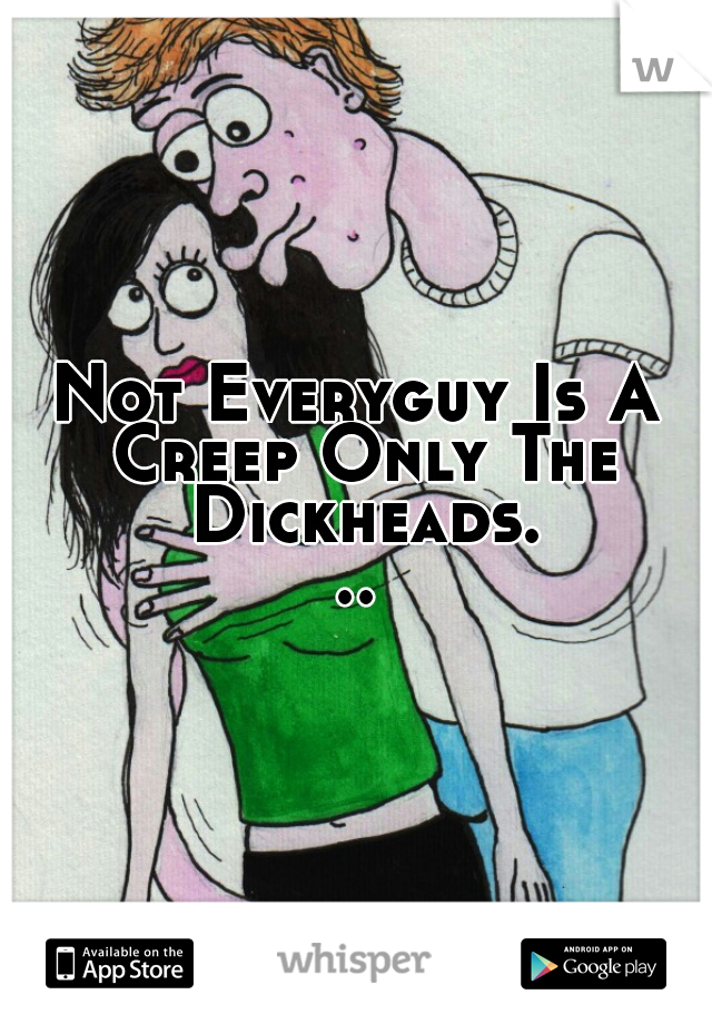 Not Everyguy Is A Creep Only The Dickheads...
