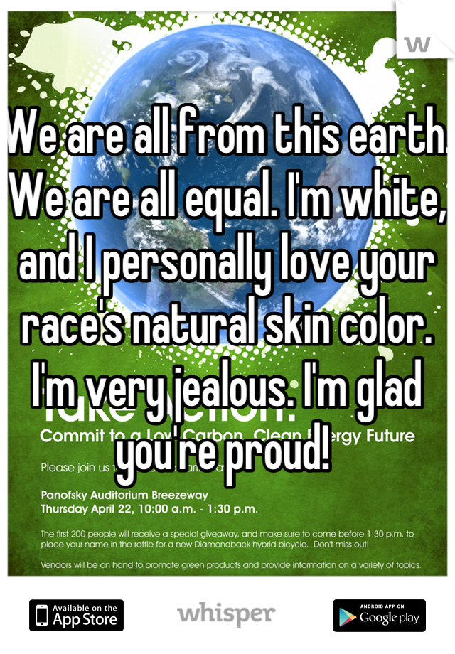 We are all from this earth. We are all equal. I'm white, and I personally love your race's natural skin color. I'm very jealous. I'm glad you're proud! 