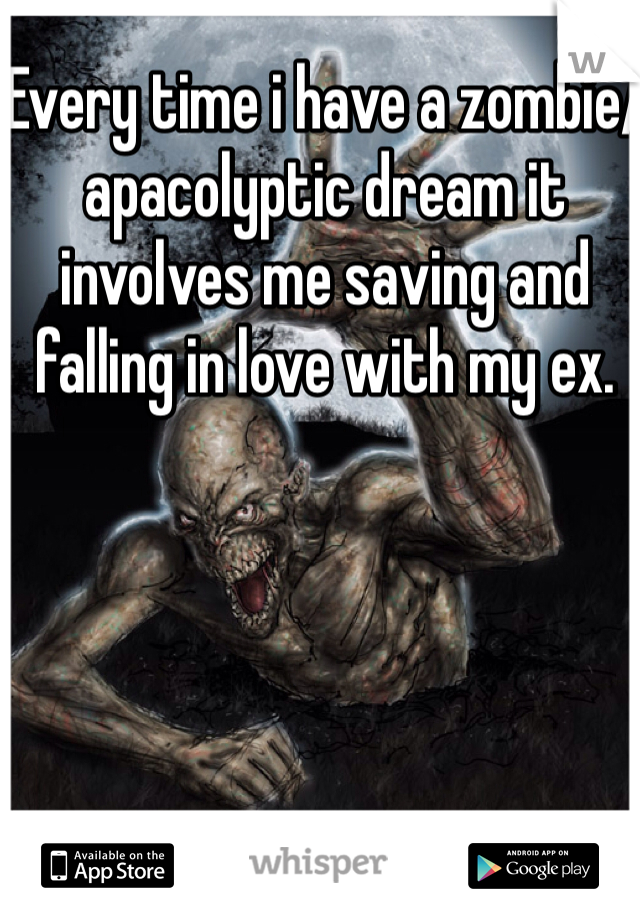 Every time i have a zombie/apacolyptic dream it involves me saving and falling in love with my ex. 
