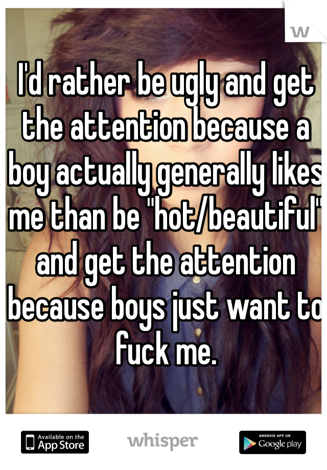 I'd rather be ugly and get the attention because a boy actually generally likes me than be "hot/beautiful" and get the attention because boys just want to fuck me.