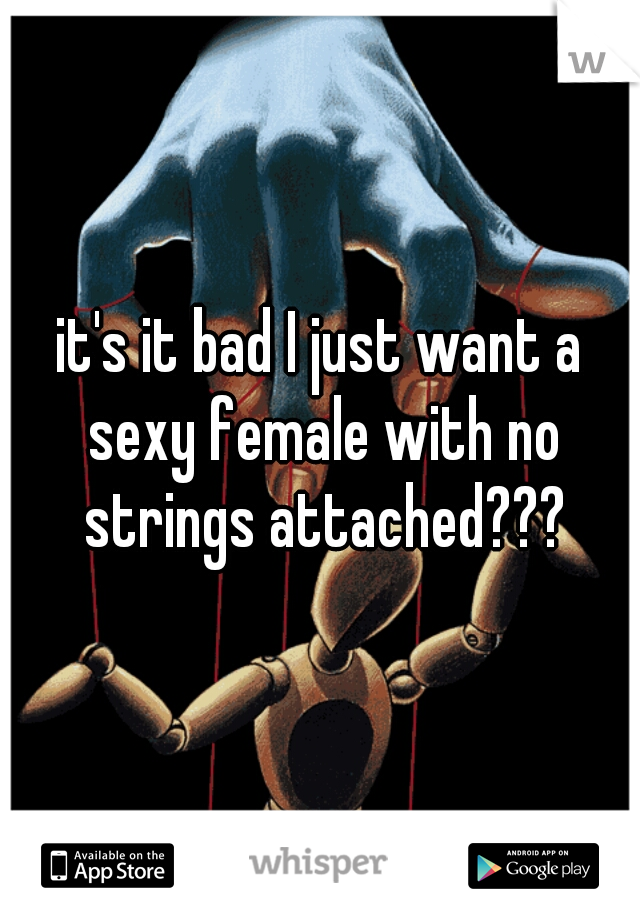 it's it bad I just want a sexy female with no strings attached???