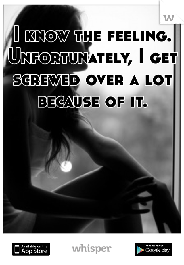 I know the feeling. Unfortunately, I get screwed over a lot because of it.