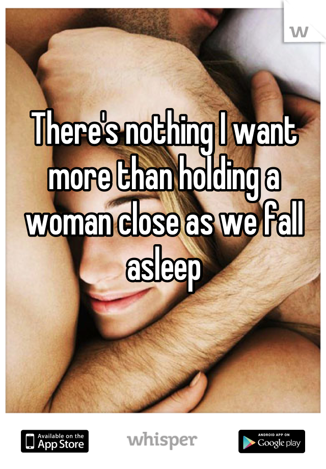 There's nothing I want more than holding a woman close as we fall asleep
