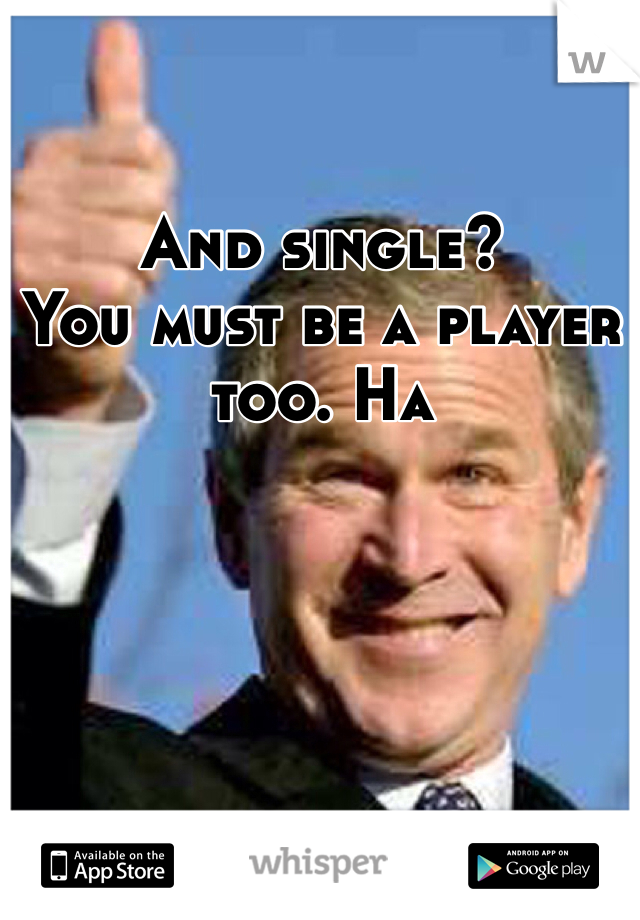 And single? 
You must be a player too. Ha