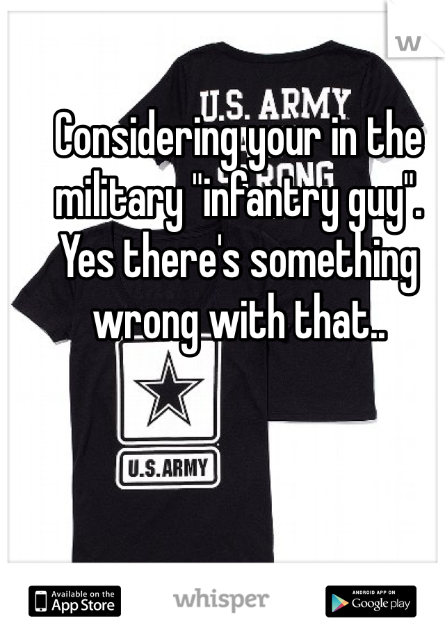 Considering your in the military "infantry guy". Yes there's something wrong with that..