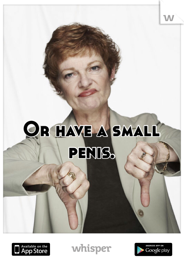 Or have a small penis.