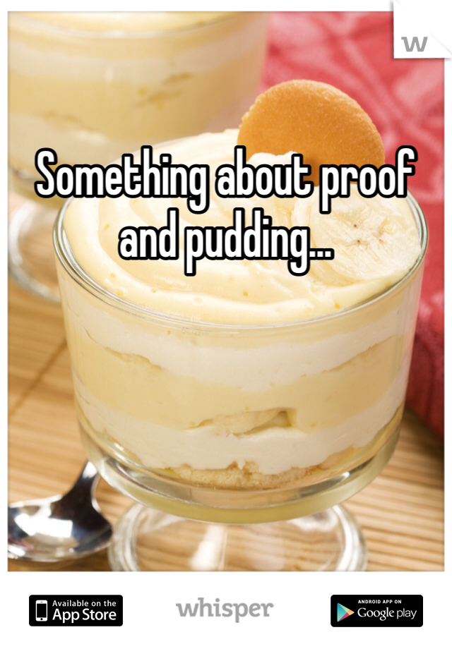 Something about proof and pudding...
