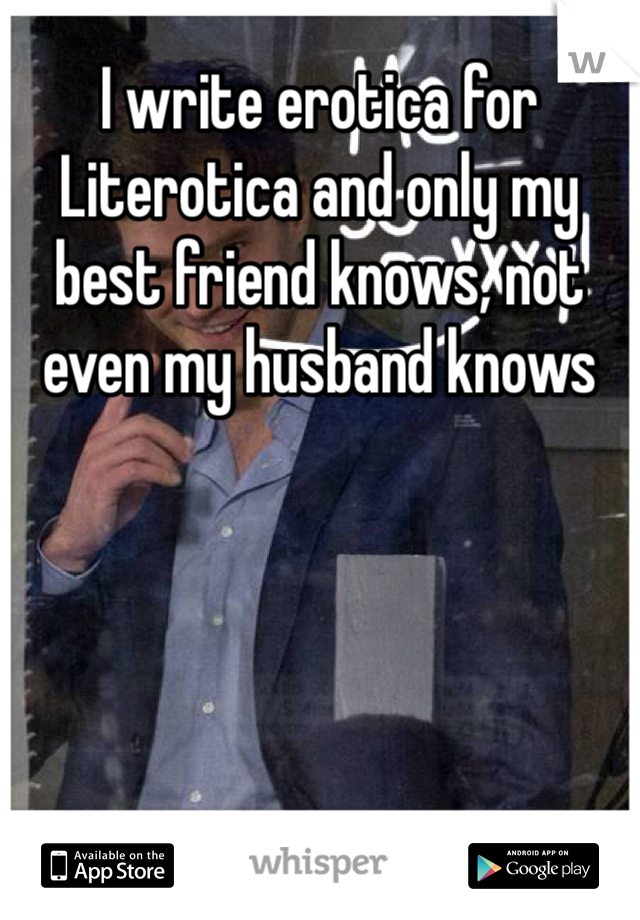 I write erotica for Literotica and only my best friend knows, not even my husband knows