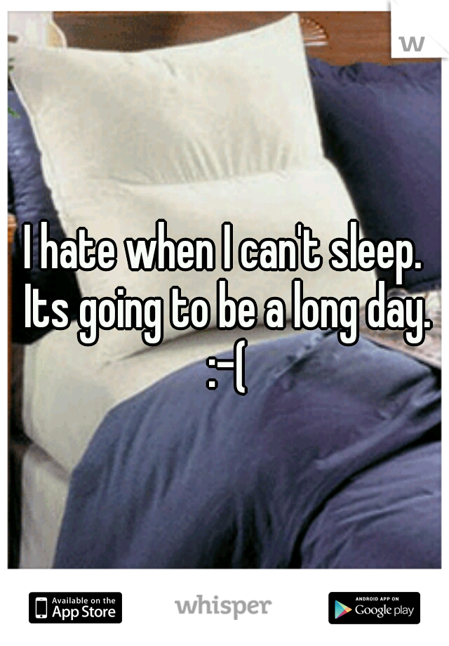 I hate when I can't sleep. Its going to be a long day. :-(