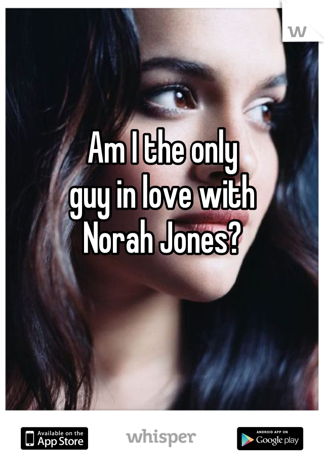 Am I the only 
guy in love with 
Norah Jones?