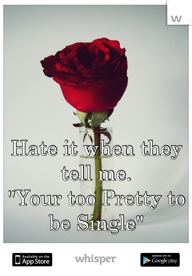 Hate it when they tell me. 
"Your too Pretty to be Single"