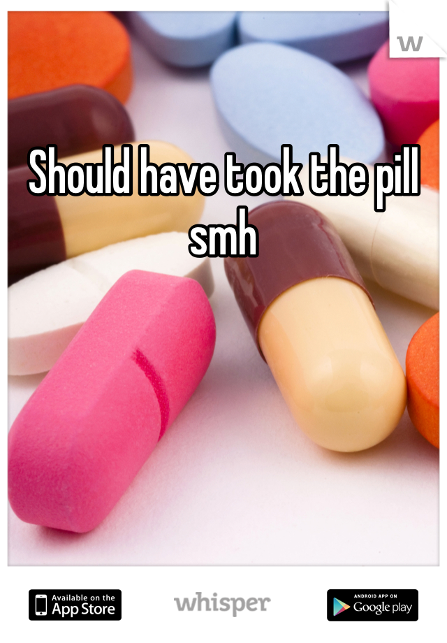 Should have took the pill smh