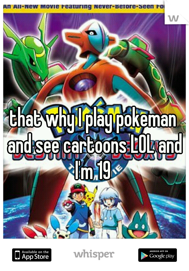 that why I play pokeman and see cartoons LOL and I'm 19 