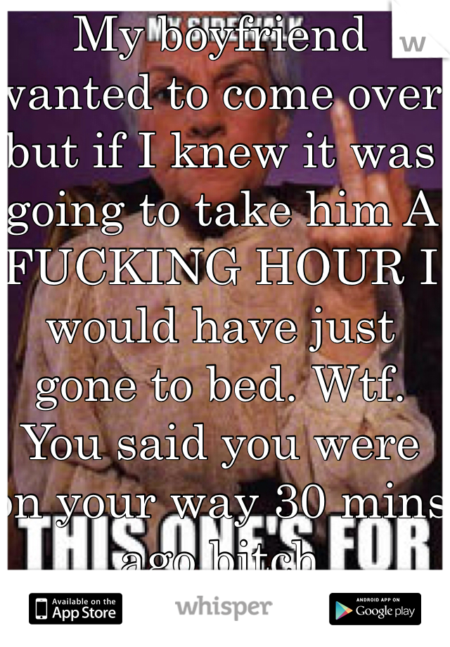 My boyfriend wanted to come over but if I knew it was going to take him A FUCKING HOUR I would have just gone to bed. Wtf. You said you were on your way 30 mins ago bitch