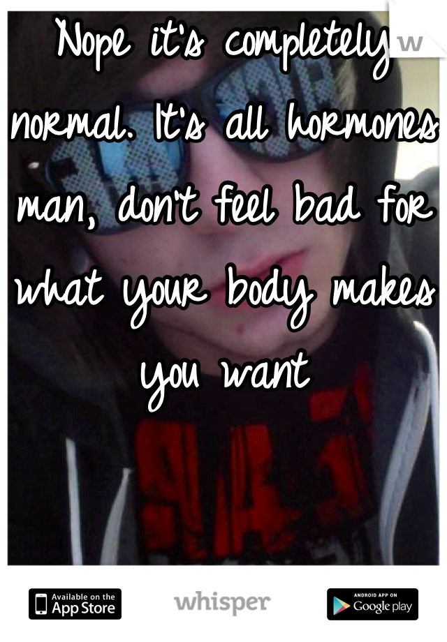 Nope it's completely normal. It's all hormones man, don't feel bad for what your body makes you want
