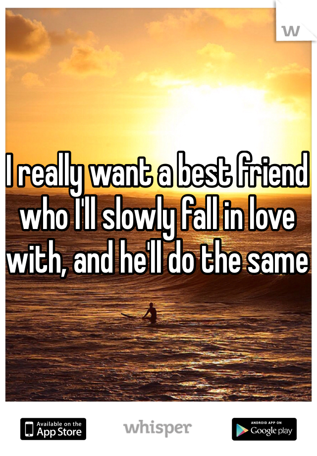 I really want a best friend who I'll slowly fall in love with, and he'll do the same 