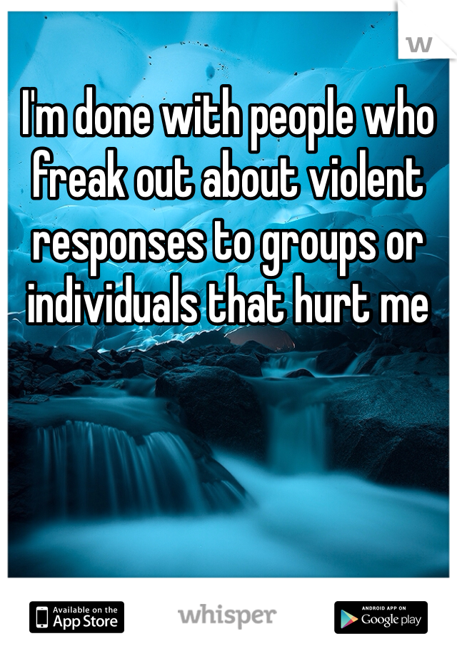 I'm done with people who freak out about violent responses to groups or individuals that hurt me