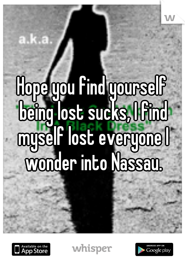 Hope you find yourself being lost sucks, I find myself lost everyone I wonder into Nassau.