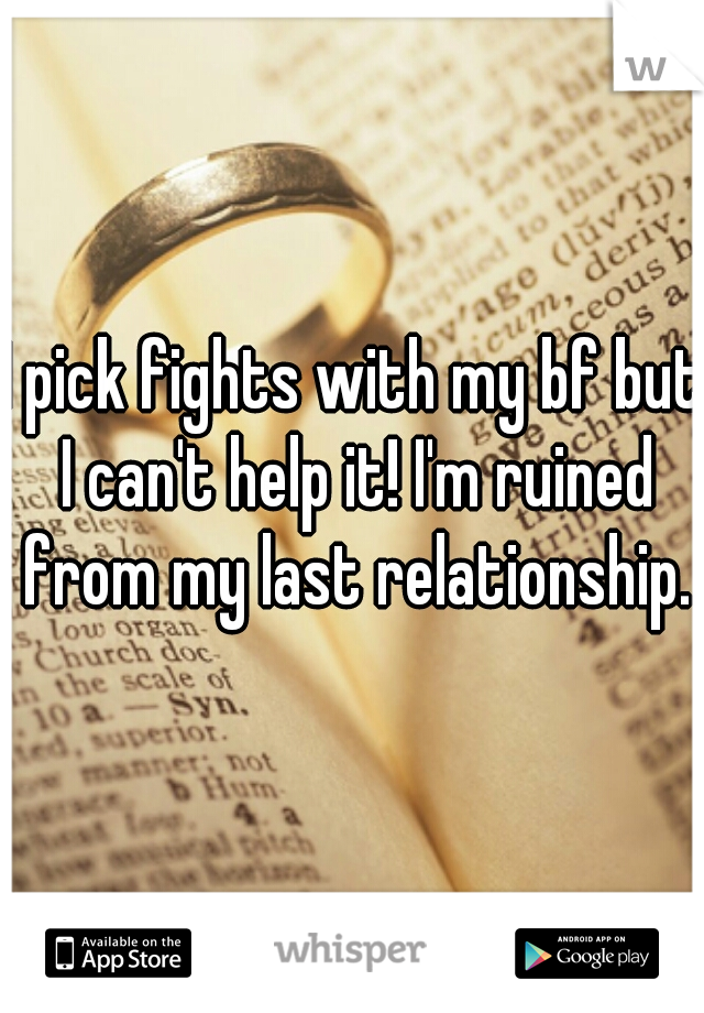 I pick fights with my bf but I can't help it! I'm ruined from my last relationship.