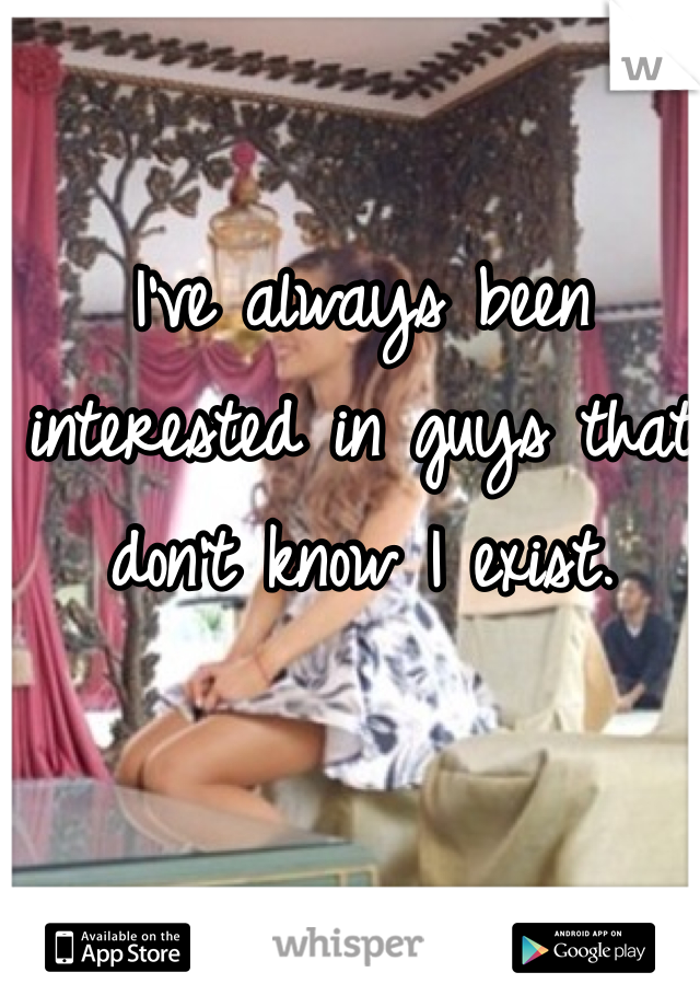 I've always been interested in guys that don't know I exist.