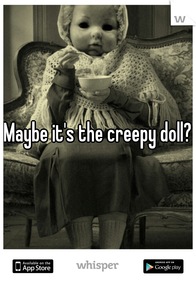 Maybe it's the creepy doll?