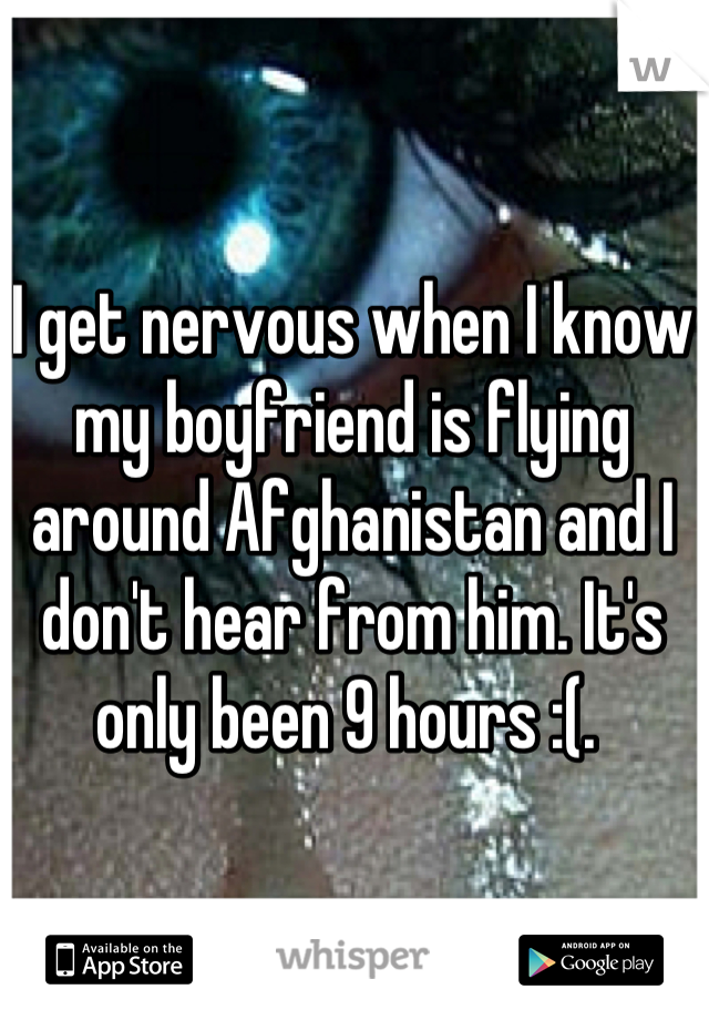 I get nervous when I know my boyfriend is flying around Afghanistan and I don't hear from him. It's only been 9 hours :(. 
