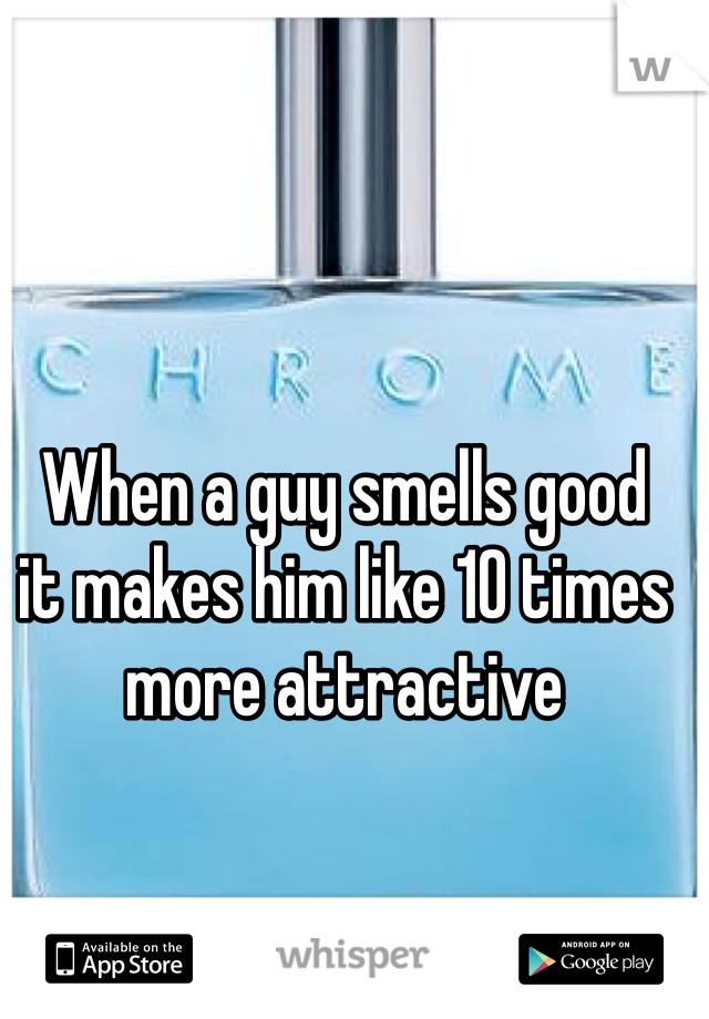 When a guy smells good 
it makes him like 10 times 
more attractive