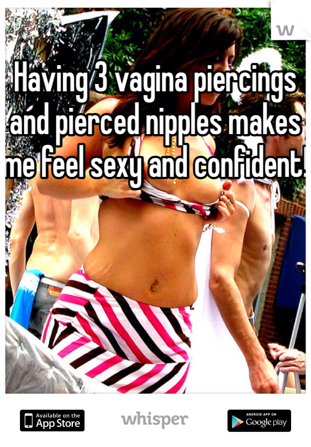 Having 3 vagina piercings and pierced nipples makes me feel sexy and confident! 