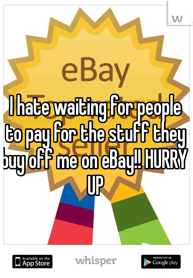 I hate waiting for people to pay for the stuff they buy off me on eBay!! HURRY UP