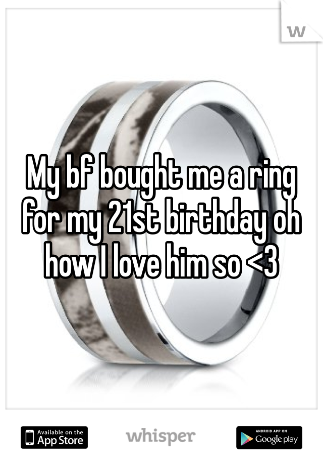 My bf bought me a ring for my 21st birthday oh how I love him so <3
