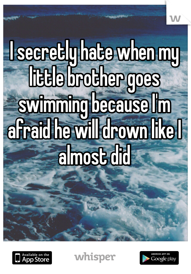 I secretly hate when my little brother goes swimming because I'm afraid he will drown like I almost did 