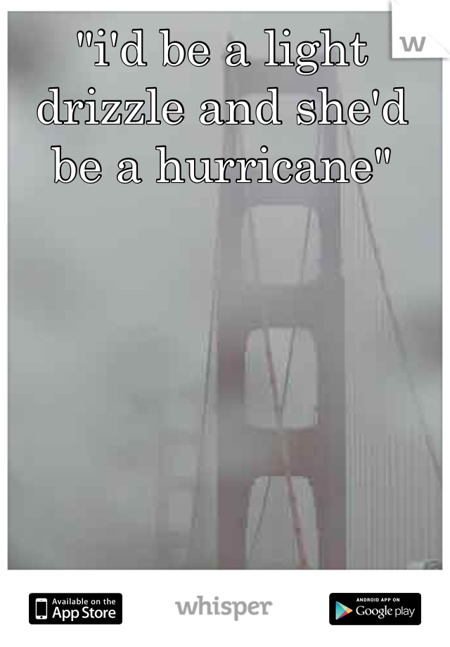 "i'd be a light drizzle and she'd be a hurricane"