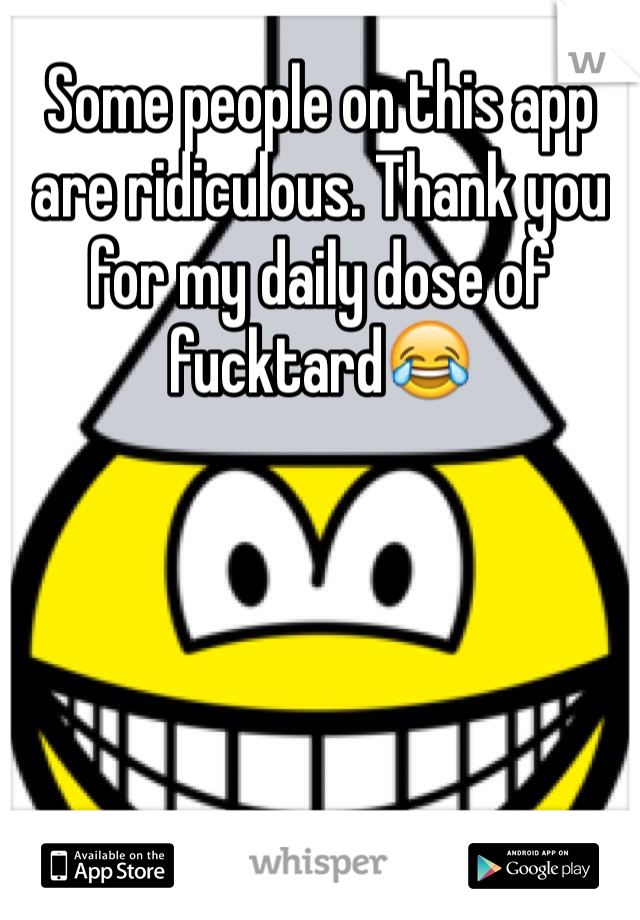 Some people on this app are ridiculous. Thank you for my daily dose of fucktard😂