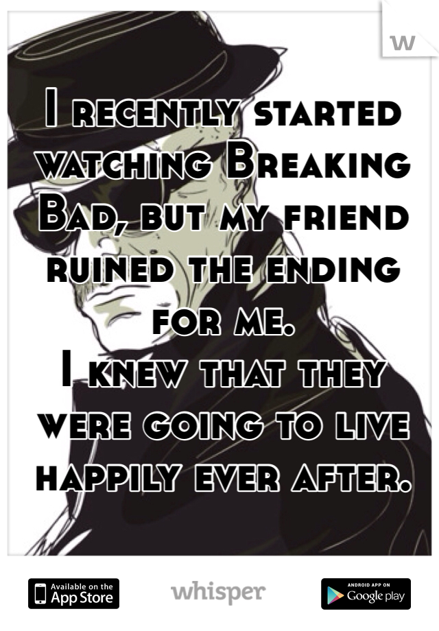 I recently started watching Breaking Bad, but my friend ruined the ending for me. 
I knew that they were going to live happily ever after. 