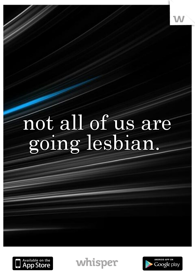 not all of us are going lesbian.  