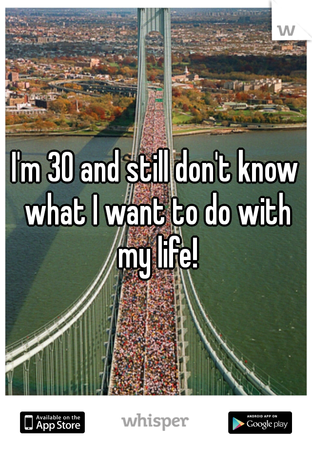 I'm 30 and still don't know what I want to do with my life!