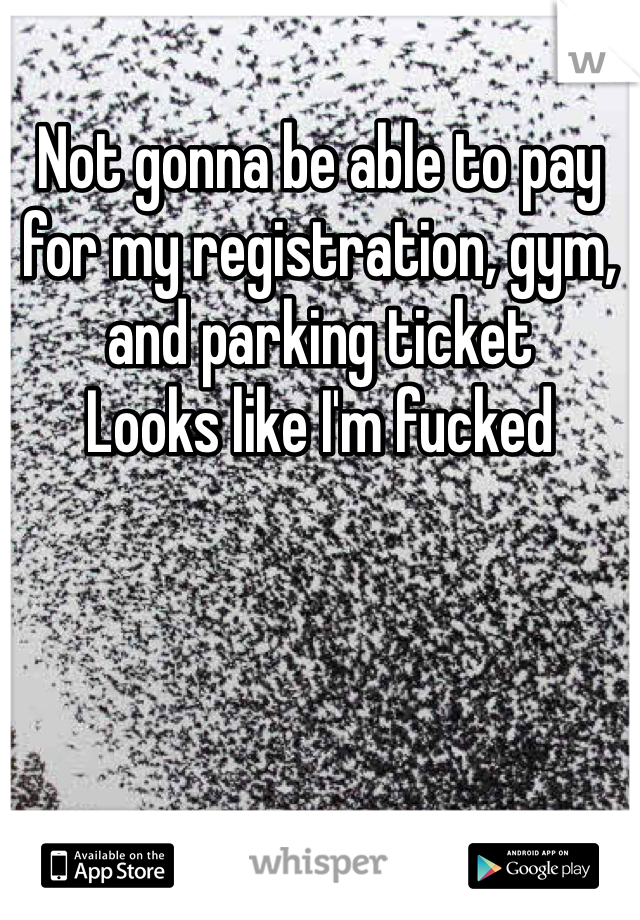 Not gonna be able to pay for my registration, gym, and parking ticket 
Looks like I'm fucked 
