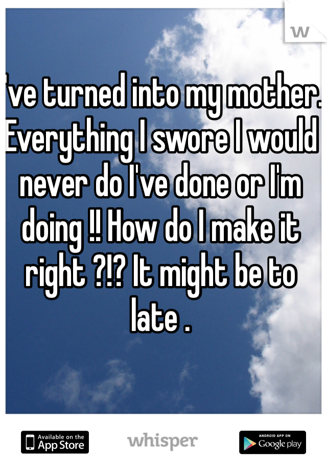 I've turned into my mother. Everything I swore I would never do I've done or I'm doing !! How do I make it right ?!? It might be to late . 