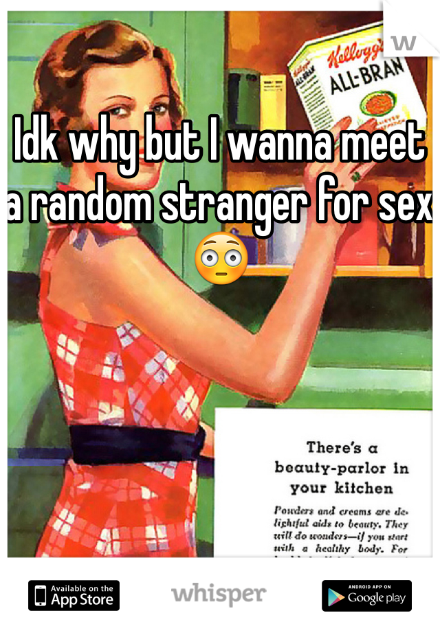 Idk why but I wanna meet a random stranger for sex 😳 