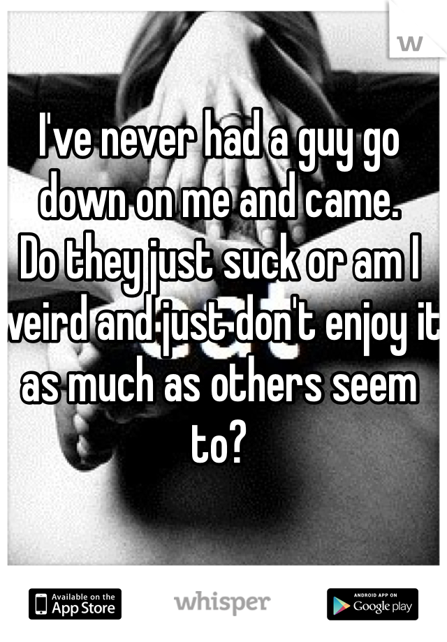 I've never had a guy go down on me and came. 
Do they just suck or am I weird and just don't enjoy it as much as others seem to?