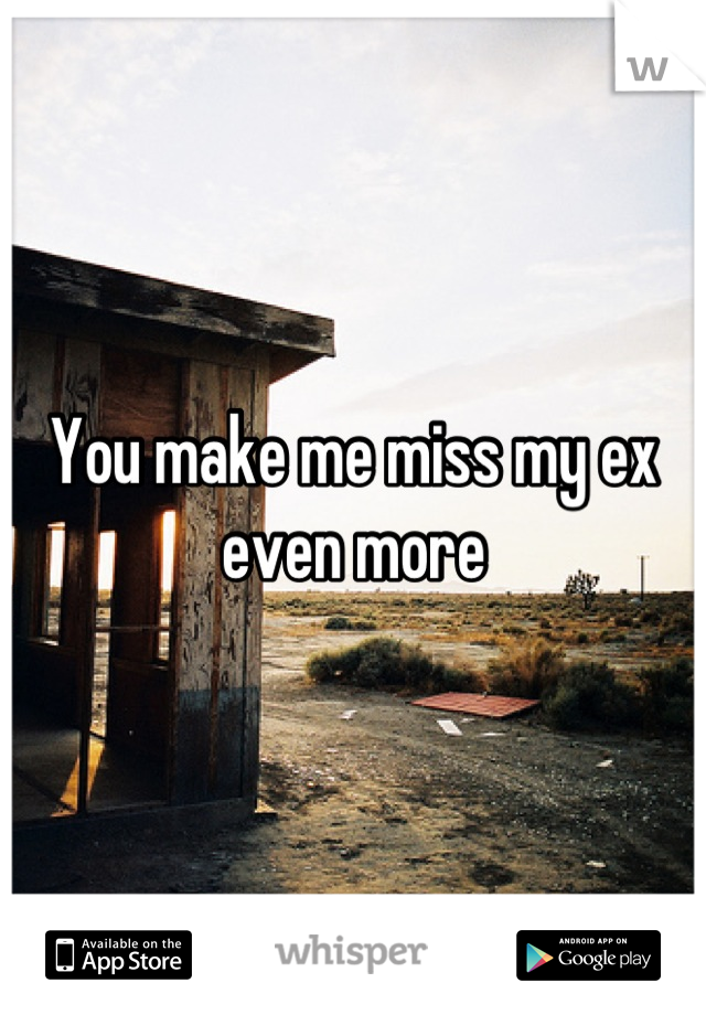You make me miss my ex even more