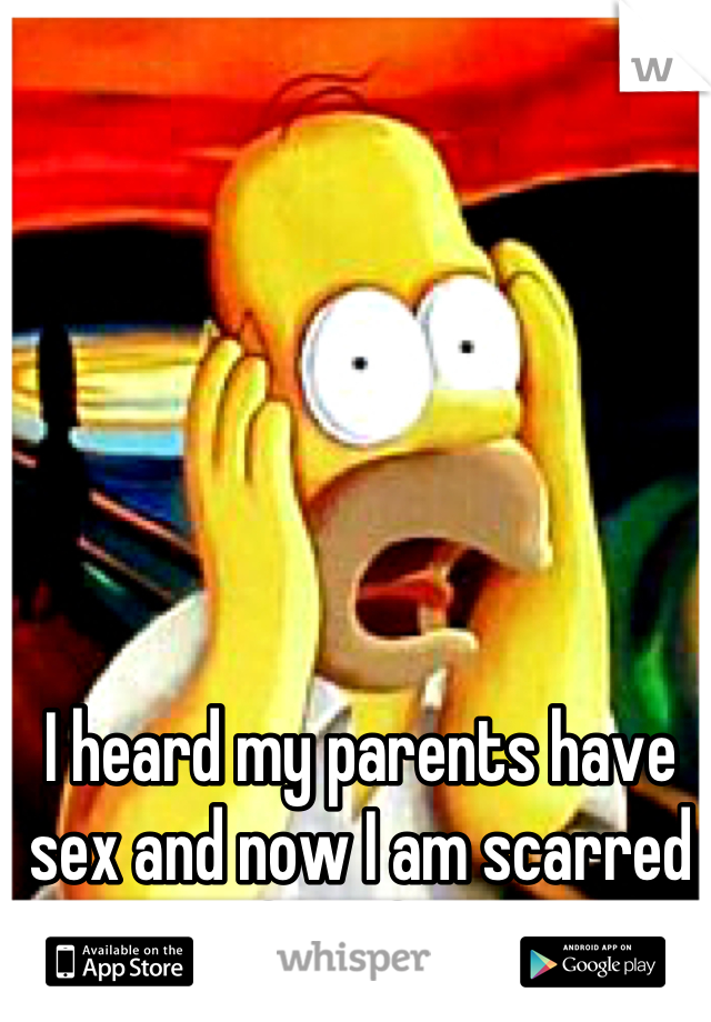 I heard my parents have sex and now I am scarred for life. 