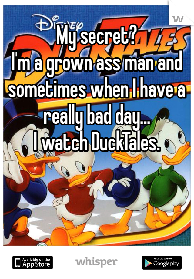 My secret? 
I'm a grown ass man and sometimes when I have a really bad day...
I watch DuckTales. 