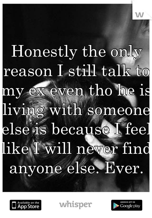 Honestly the only reason I still talk to my ex even tho he is living with someone else is because I feel like I will never find anyone else. Ever.