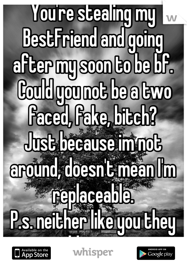 You're stealing my BestFriend and going after my soon to be bf.
 Could you not be a two faced, fake, bitch? 
Just because im not around, doesn't mean I'm replaceable. 
P.s. neither like you they told me so.  
