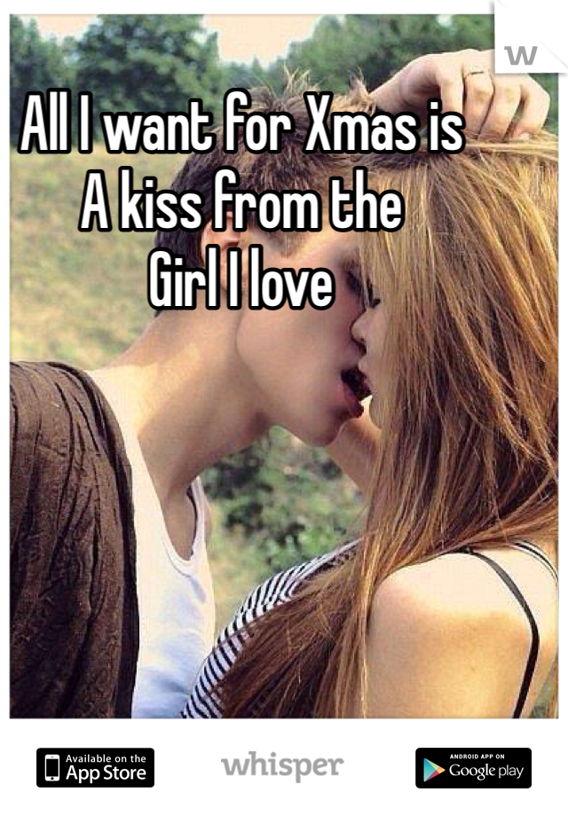 All I want for Xmas is
A kiss from the
Girl I love