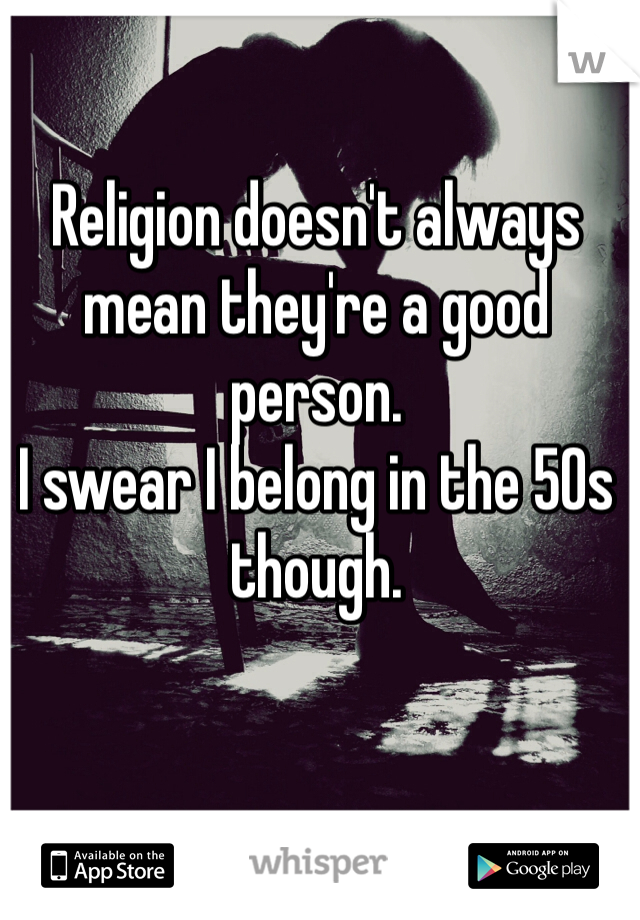 Religion doesn't always mean they're a good person. 
I swear I belong in the 50s though. 
