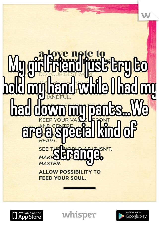 My girlfriend just try to hold my hand while I had my had down my pants...We are a special kind of strange. 