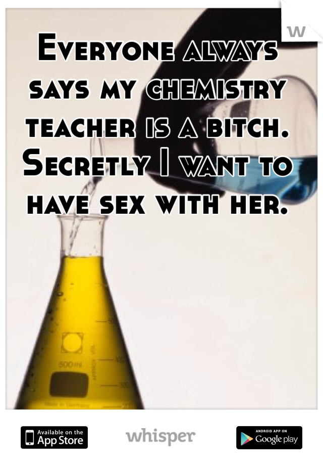 Everyone always says my chemistry teacher is a bitch. Secretly I want to have sex with her. 